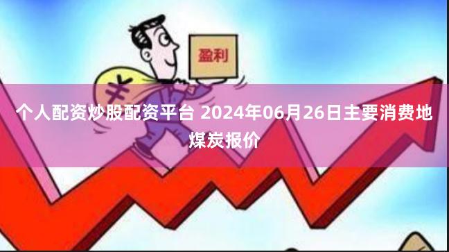 个人配资炒股配资平台 2024年06月26日主要消费地煤炭报价