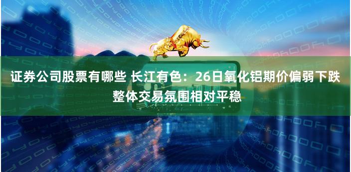 证券公司股票有哪些 长江有色：26日氧化铝期价偏弱下跌 整体交易氛围相对平稳