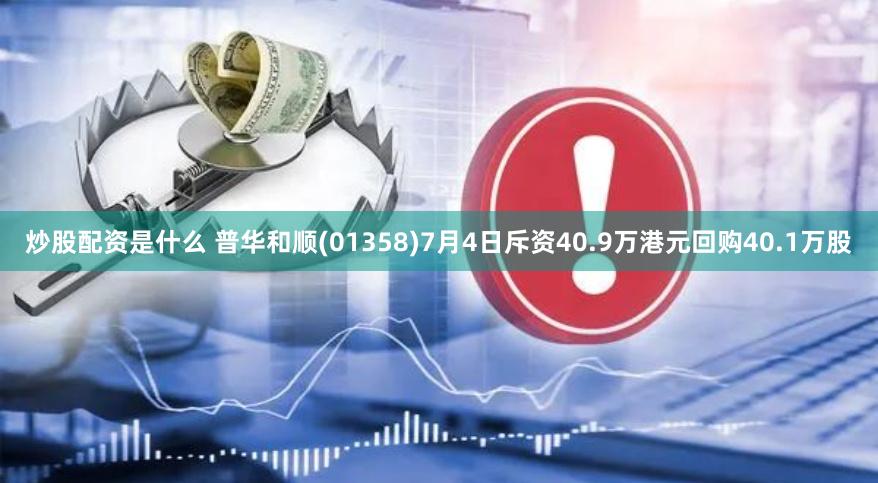 炒股配资是什么 普华和顺(01358)7月4日斥资40.9万港元回购40.1万股