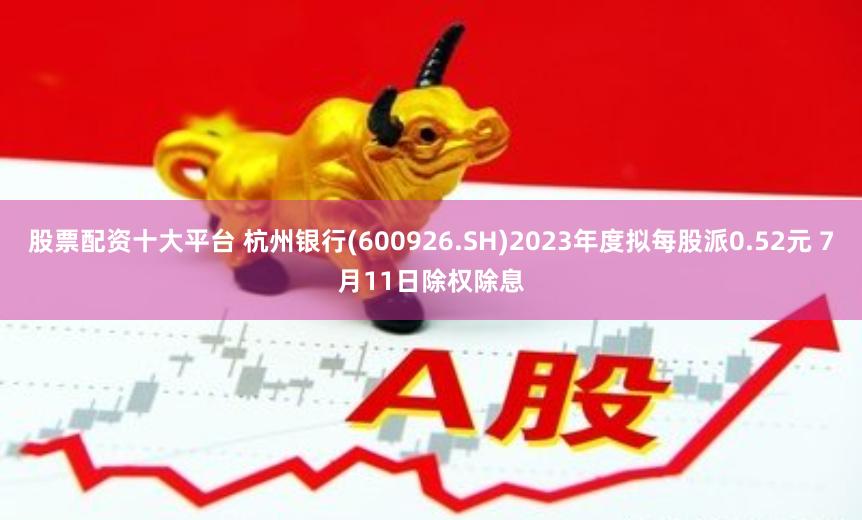 股票配资十大平台 杭州银行(600926.SH)2023年度拟每股派0.52元 7月11日除权除息