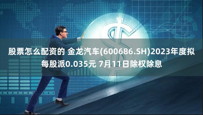 股票怎么配资的 金龙汽车(600686.SH)2023年度拟每股派0.035元 7月11日除权除息