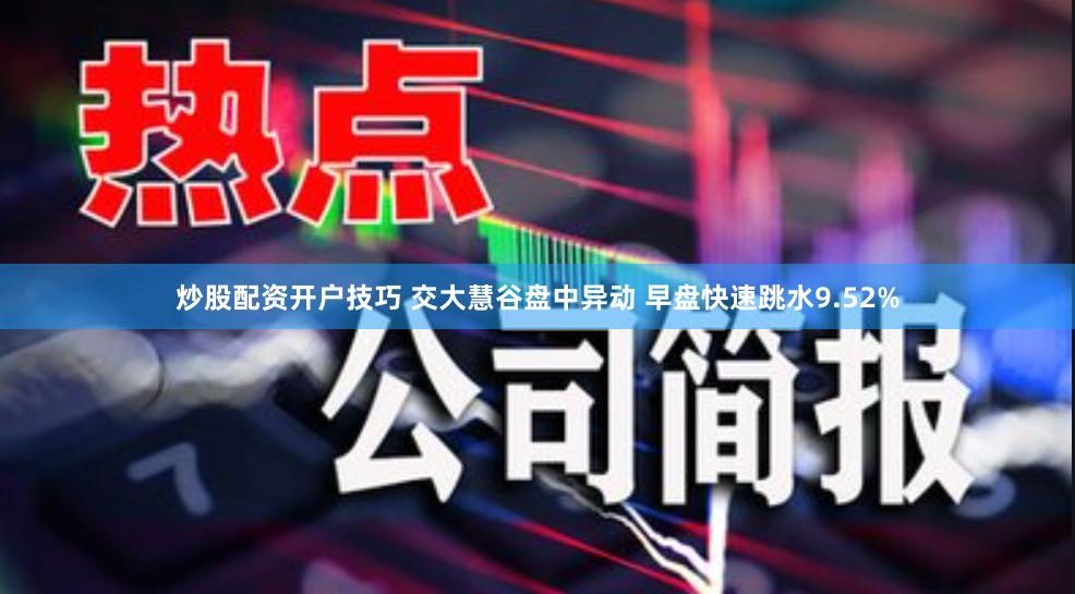 炒股配资开户技巧 交大慧谷盘中异动 早盘快速跳水9.52%