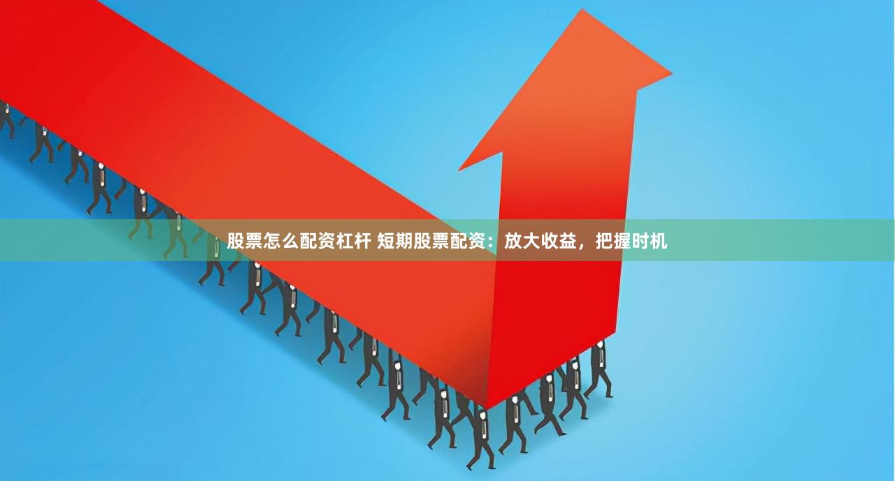 股票怎么配资杠杆 短期股票配资：放大收益，把握时机