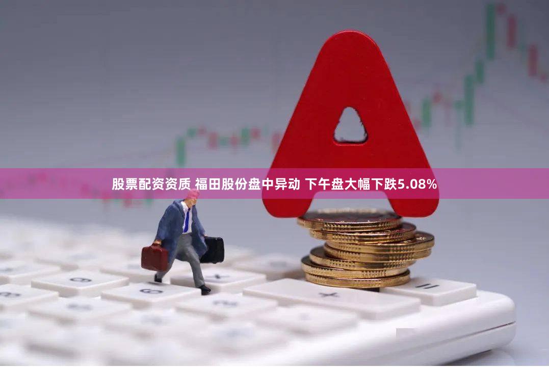 股票配资资质 福田股份盘中异动 下午盘大幅下跌5.08%