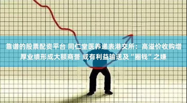 靠谱的股票配资平台 同仁堂医养递表港交所：高溢价收购增厚业绩形成大额商誉 或有利益输送及“圈钱”之嫌