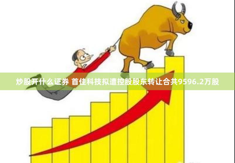 炒股开什么证券 首佳科技拟遭控股股东转让合共9596.2万股