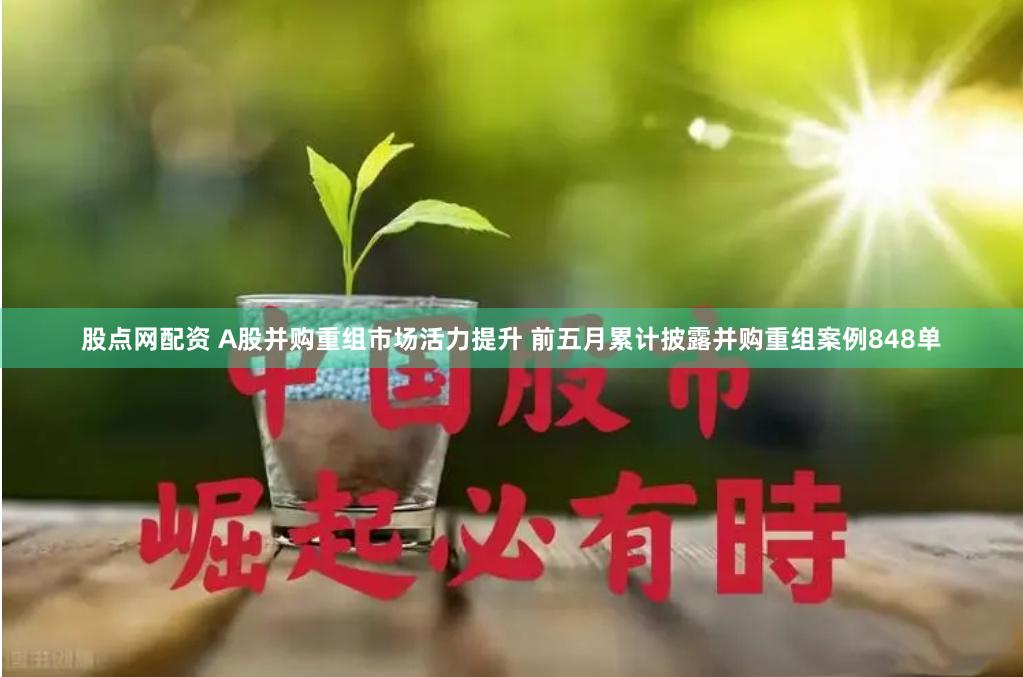 股点网配资 A股并购重组市场活力提升 前五月累计披露并购重组案例848单