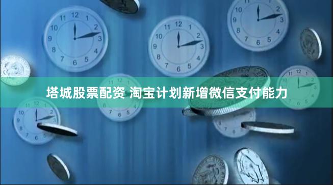 塔城股票配资 淘宝计划新增微信支付能力