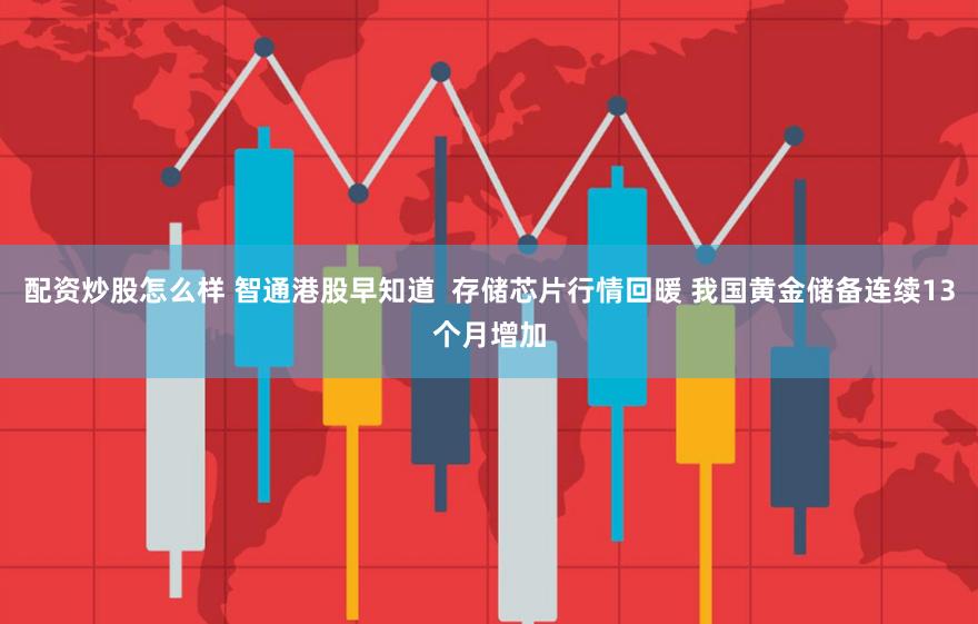 配资炒股怎么样 智通港股早知道  存储芯片行情回暖 我国黄金储备连续13个月增加