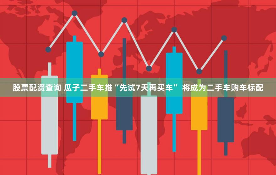 股票配资查询 瓜子二手车推“先试7天再买车” 将成为二手车购车标配