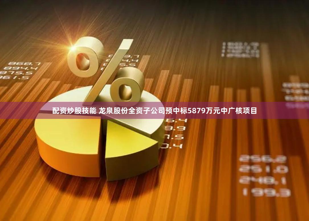 配资炒股技能 龙泉股份全资子公司预中标5879万元中广核项目