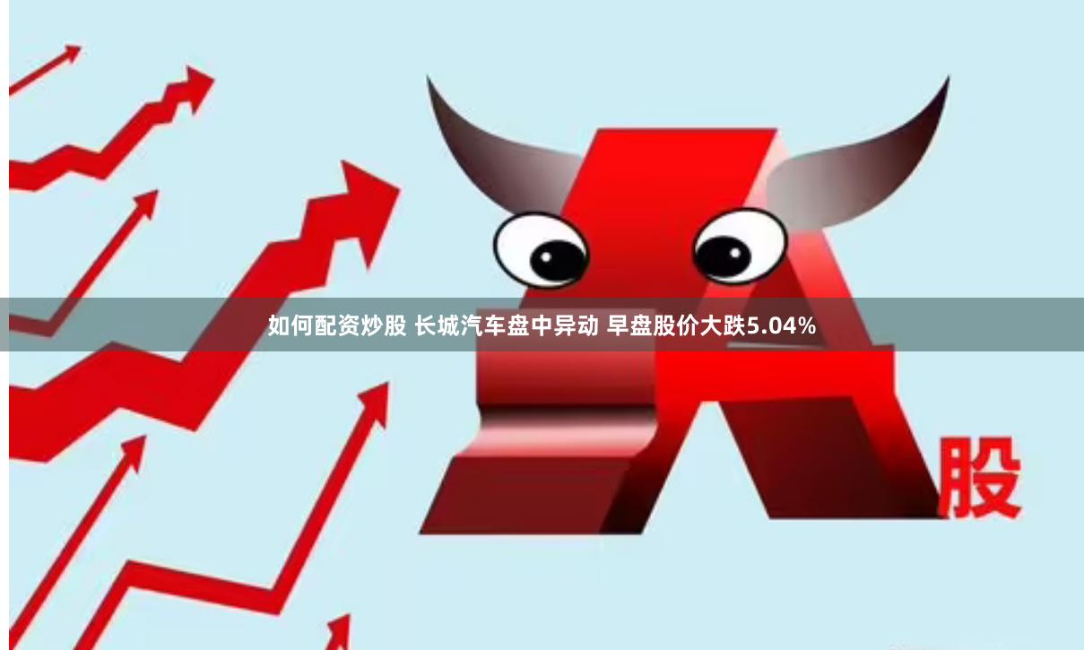 如何配资炒股 长城汽车盘中异动 早盘股价大跌5.04%