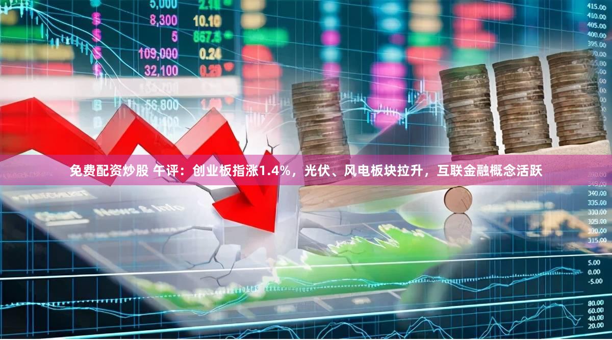 免费配资炒股 午评：创业板指涨1.4%，光伏、风电板块拉升，互联金融概念活跃