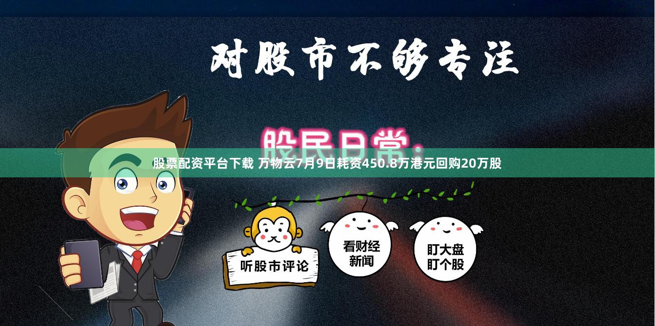 股票配资平台下载 万物云7月9日耗资450.8万港元回购20万股