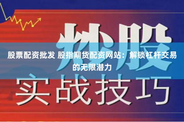 股票配资批发 股指期货配资网站：解锁杠杆交易的无限潜力