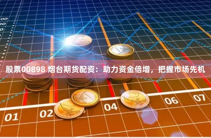 股票00898 烟台期货配资：助力资金倍增，把握市场先机