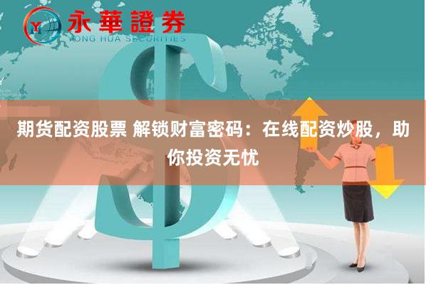 期货配资股票 解锁财富密码：在线配资炒股，助你投资无忧