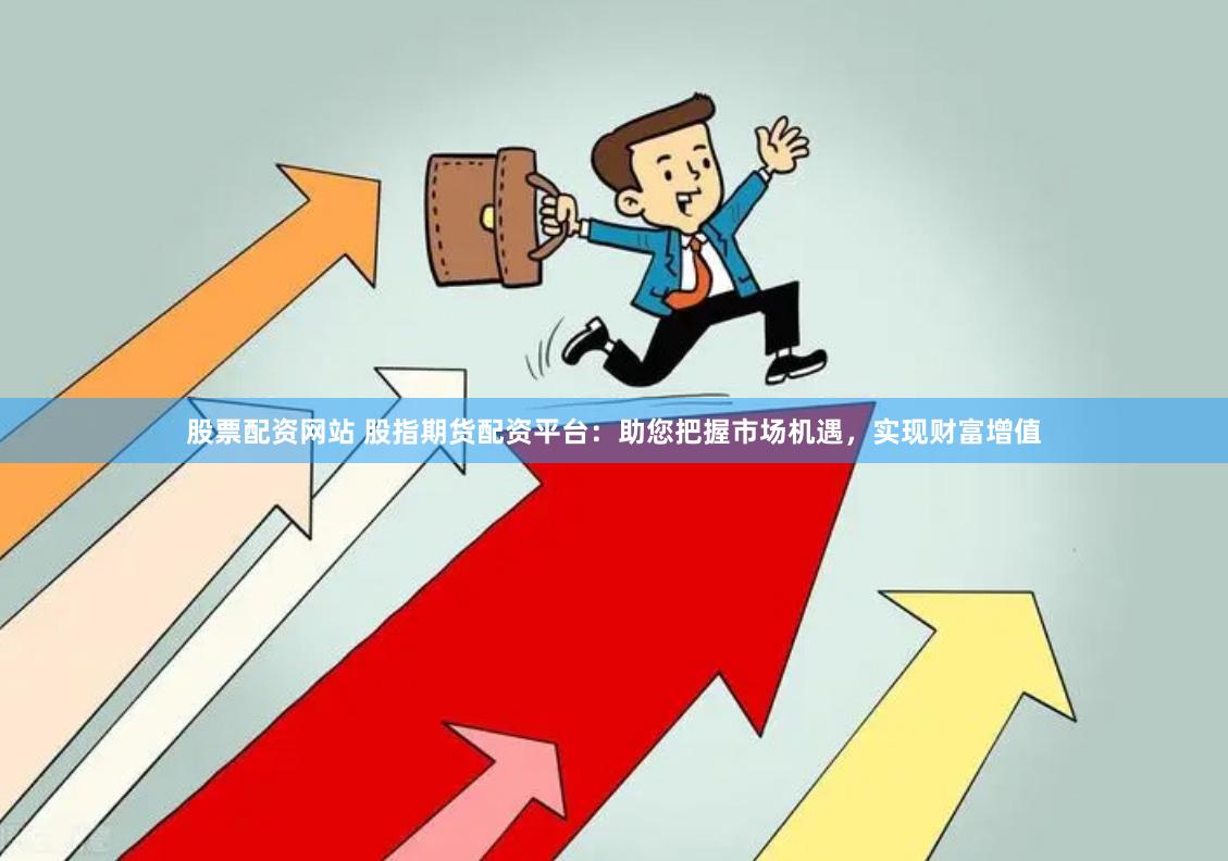 股票配资网站 股指期货配资平台：助您把握市场机遇，实现财富增值