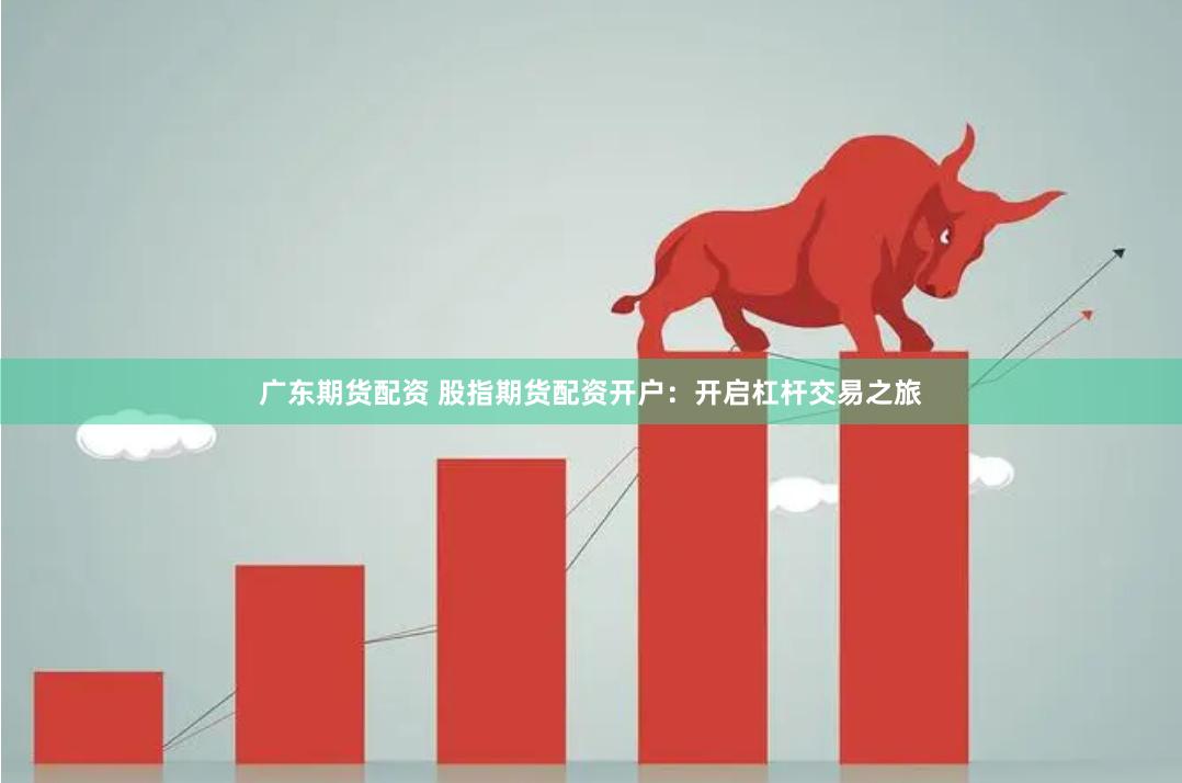 广东期货配资 股指期货配资开户：开启杠杆交易之旅