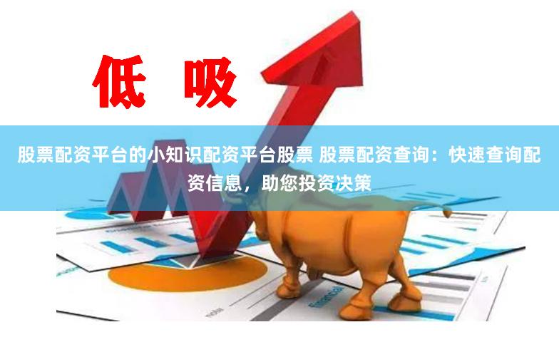 股票配资平台的小知识配资平台股票 股票配资查询：快速查询配资信息，助您投资决策
