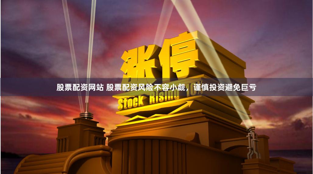 股票配资网站 股票配资风险不容小觑，谨慎投资避免巨亏