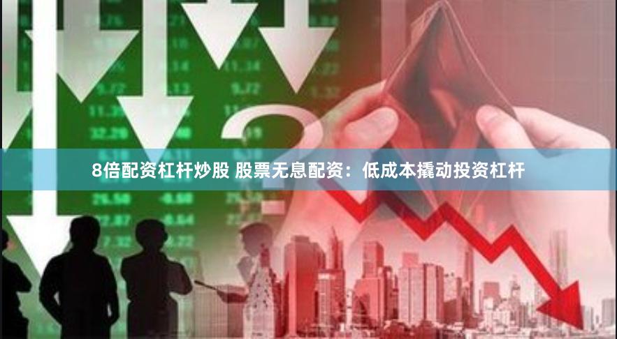 8倍配资杠杆炒股 股票无息配资：低成本撬动投资杠杆