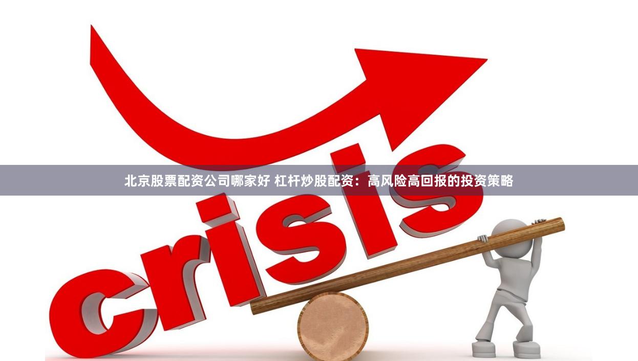 北京股票配资公司哪家好 杠杆炒股配资：高风险高回报的投资策略