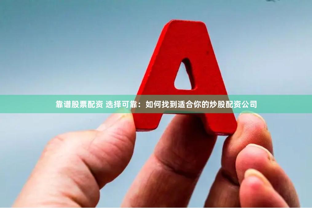 靠谱股票配资 选择可靠：如何找到适合你的炒股配资公司