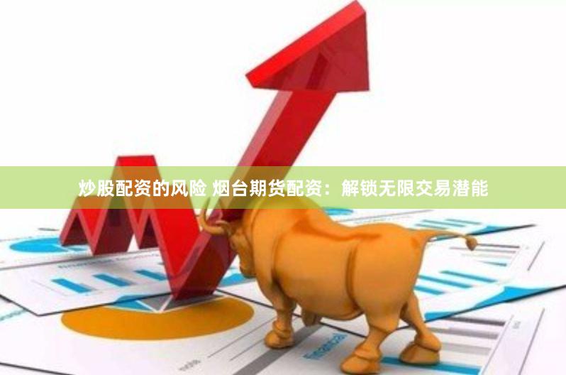 炒股配资的风险 烟台期货配资：解锁无限交易潜能
