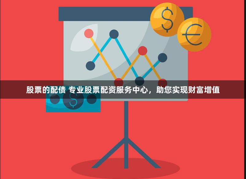 股票的配债 专业股票配资服务中心，助您实现财富增值
