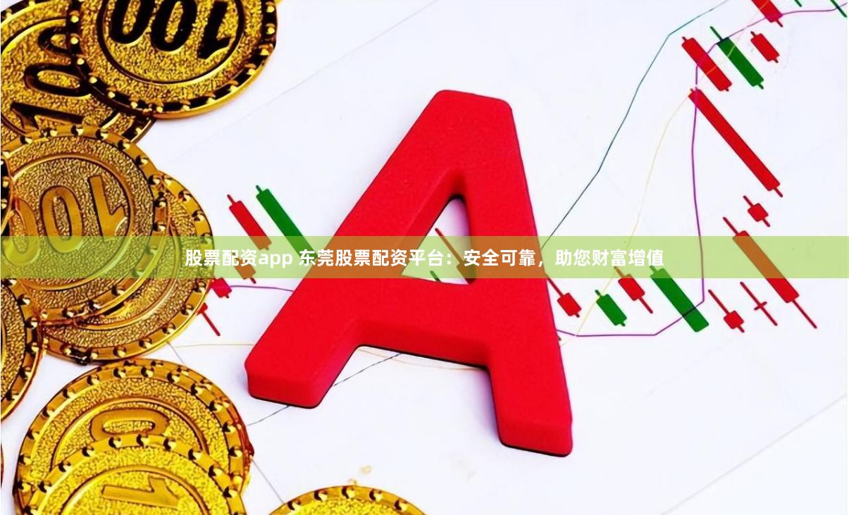 股票配资app 东莞股票配资平台：安全可靠，助您财富增值