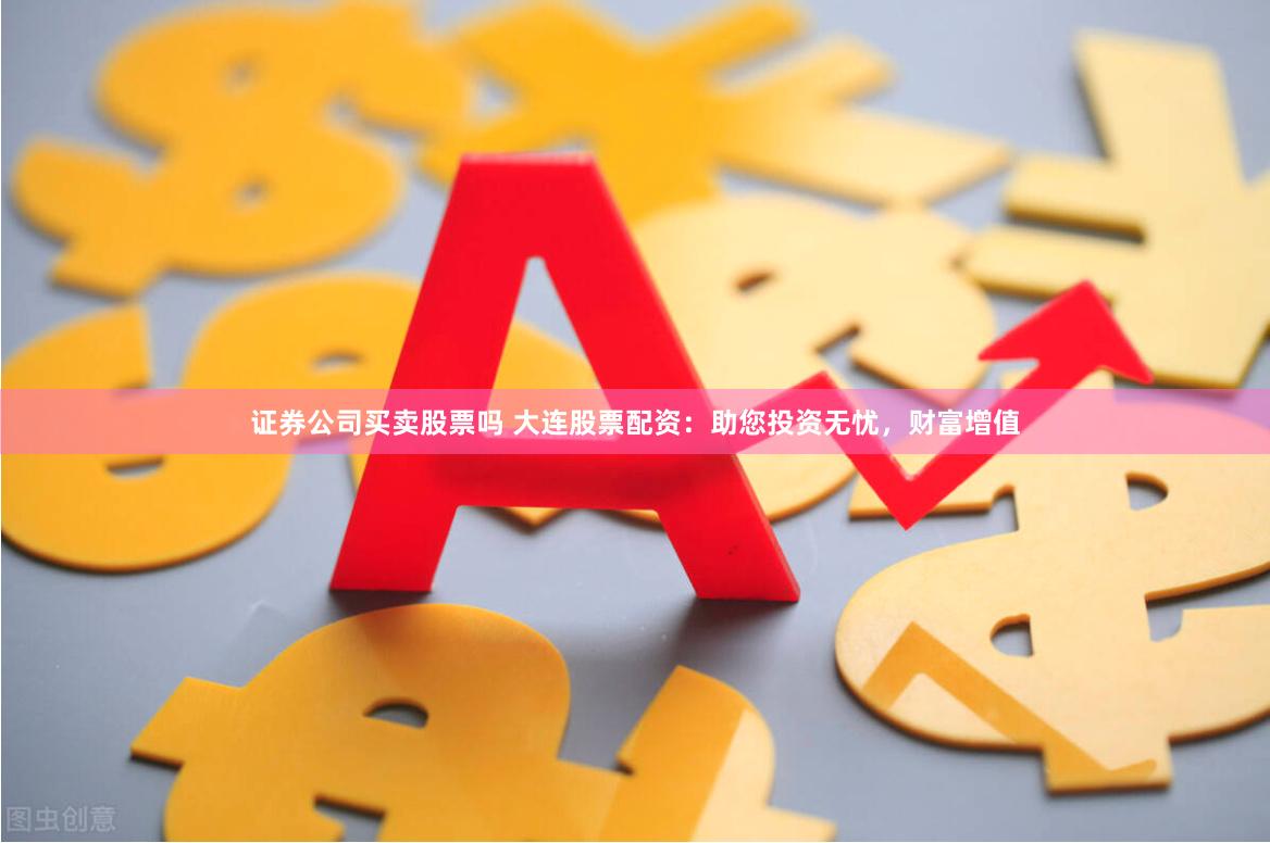 证券公司买卖股票吗 大连股票配资：助您投资无忧，财富增值