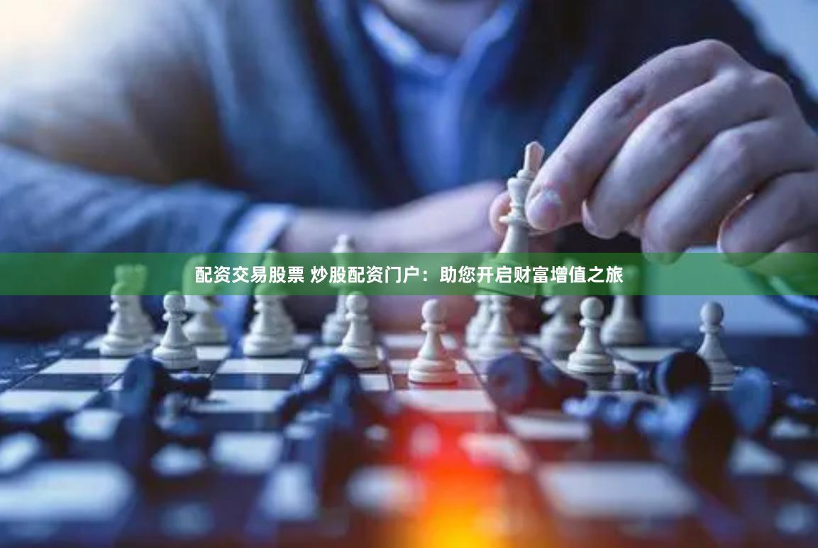 配资交易股票 炒股配资门户：助您开启财富增值之旅