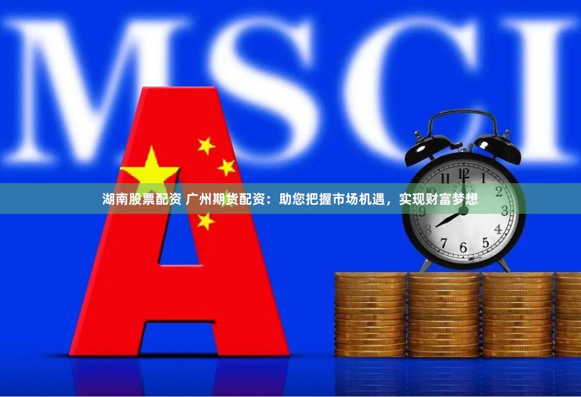 湖南股票配资 广州期货配资：助您把握市场机遇，实现财富梦想