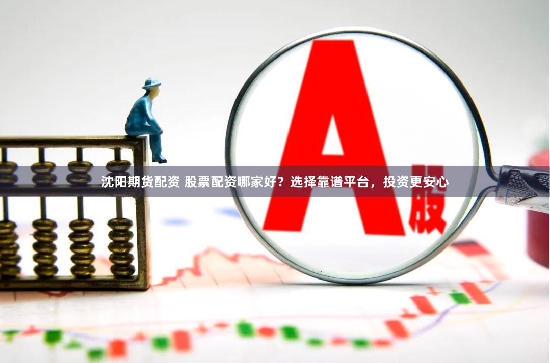 沈阳期货配资 股票配资哪家好？选择靠谱平台，投资更安心