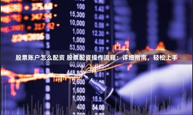 股票账户怎么配资 股票配资操作流程：详细指南，轻松上手