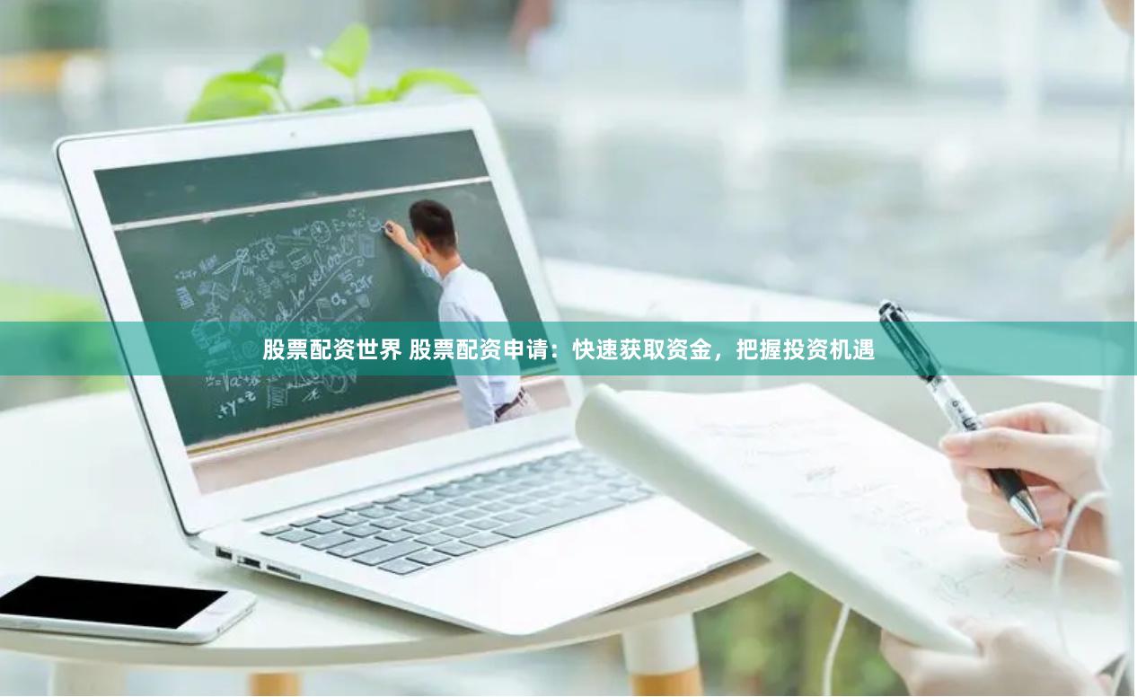 股票配资世界 股票配资申请：快速获取资金，把握投资机遇