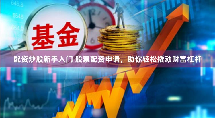 配资炒股新手入门 股票配资申请，助你轻松撬动财富杠杆