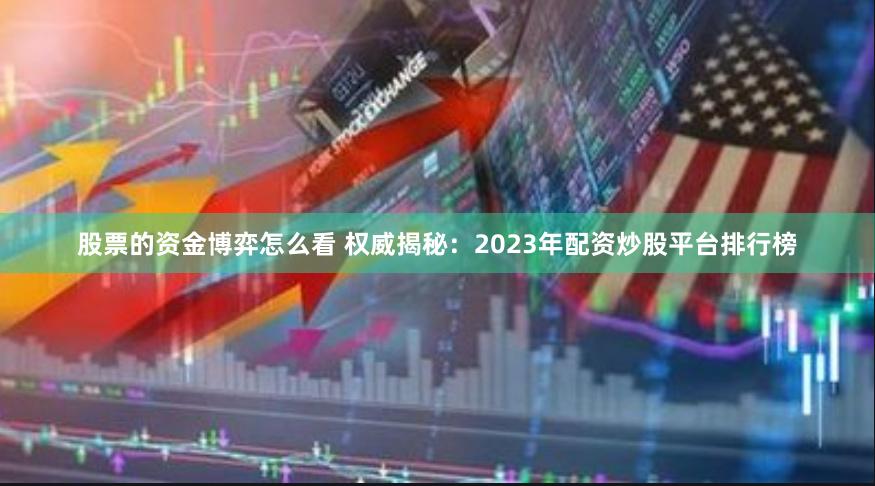 股票的资金博弈怎么看 权威揭秘：2023年配资炒股平台排行榜