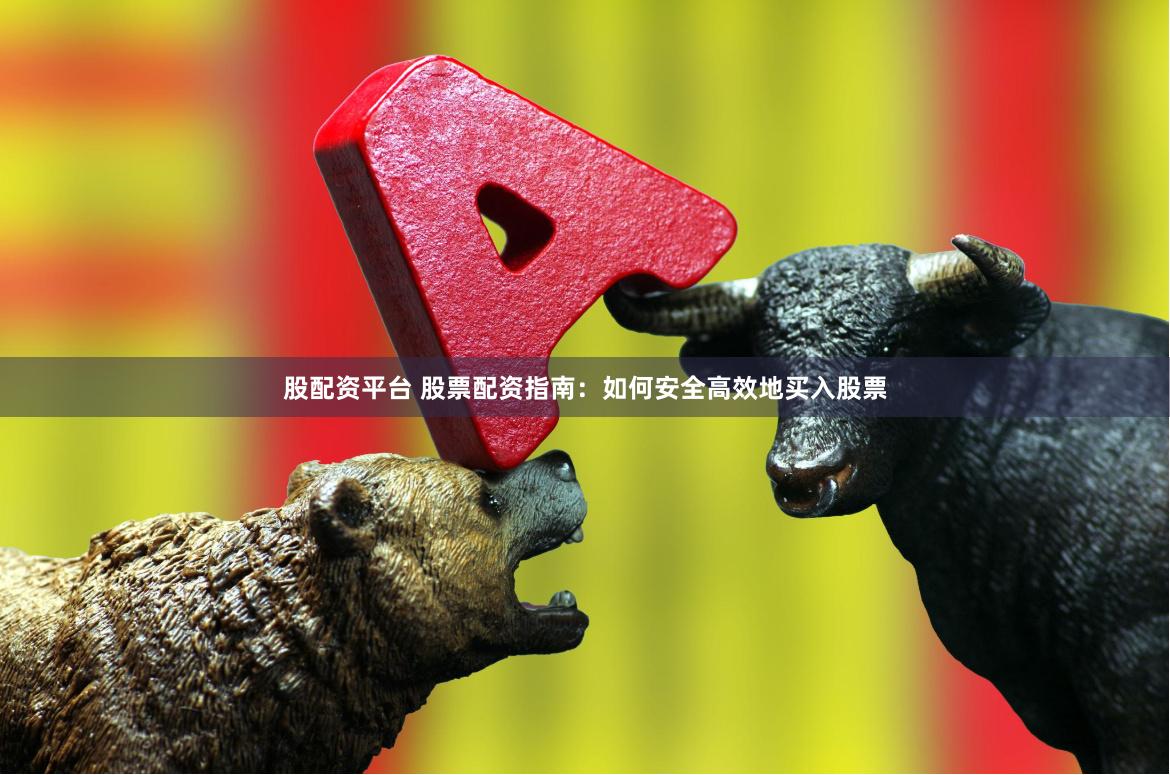 股配资平台 股票配资指南：如何安全高效地买入股票