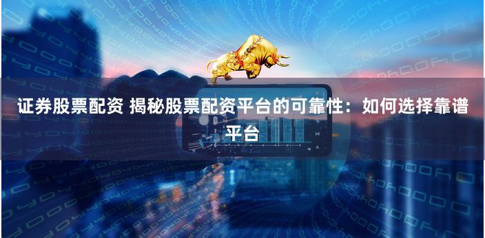 证券股票配资 揭秘股票配资平台的可靠性：如何选择靠谱平台