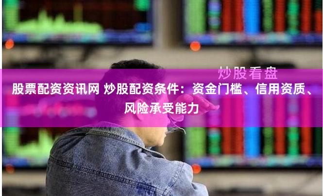 股票配资资讯网 炒股配资条件：资金门槛、信用资质、风险承受能力