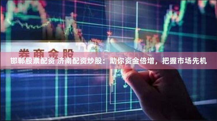 邯郸股票配资 济南配资炒股：助你资金倍增，把握市场先机