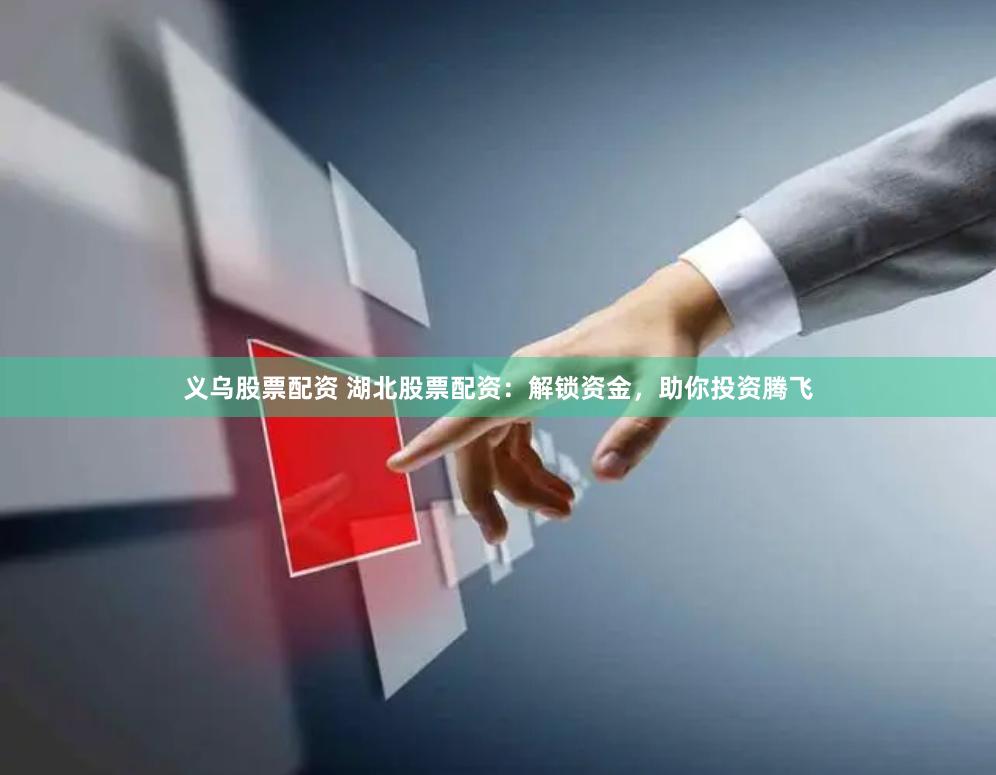 义乌股票配资 湖北股票配资：解锁资金，助你投资腾飞