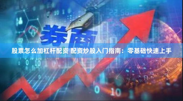 股票怎么加杠杆配资 配资炒股入门指南：零基础快速上手