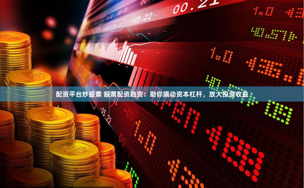 配资平台炒股票 股票配资融资：助你撬动资本杠杆，放大投资收益
