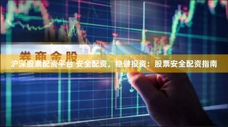 沪深股票配资平台 安全配资，稳健投资：股票安全配资指南