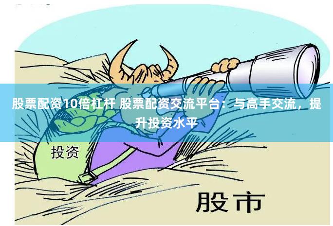 股票配资10倍杠杆 股票配资交流平台：与高手交流，提升投资水平