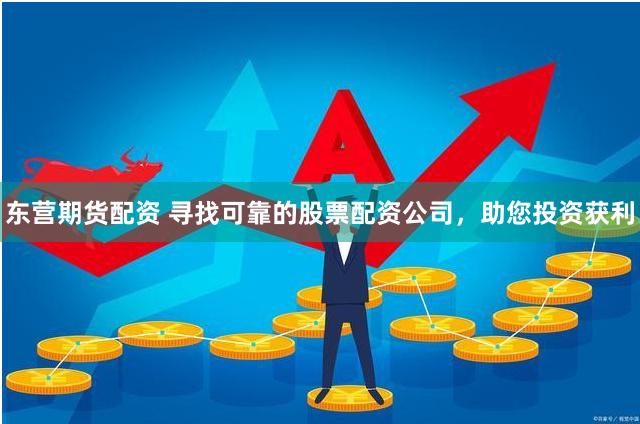 东营期货配资 寻找可靠的股票配资公司，助您投资获利