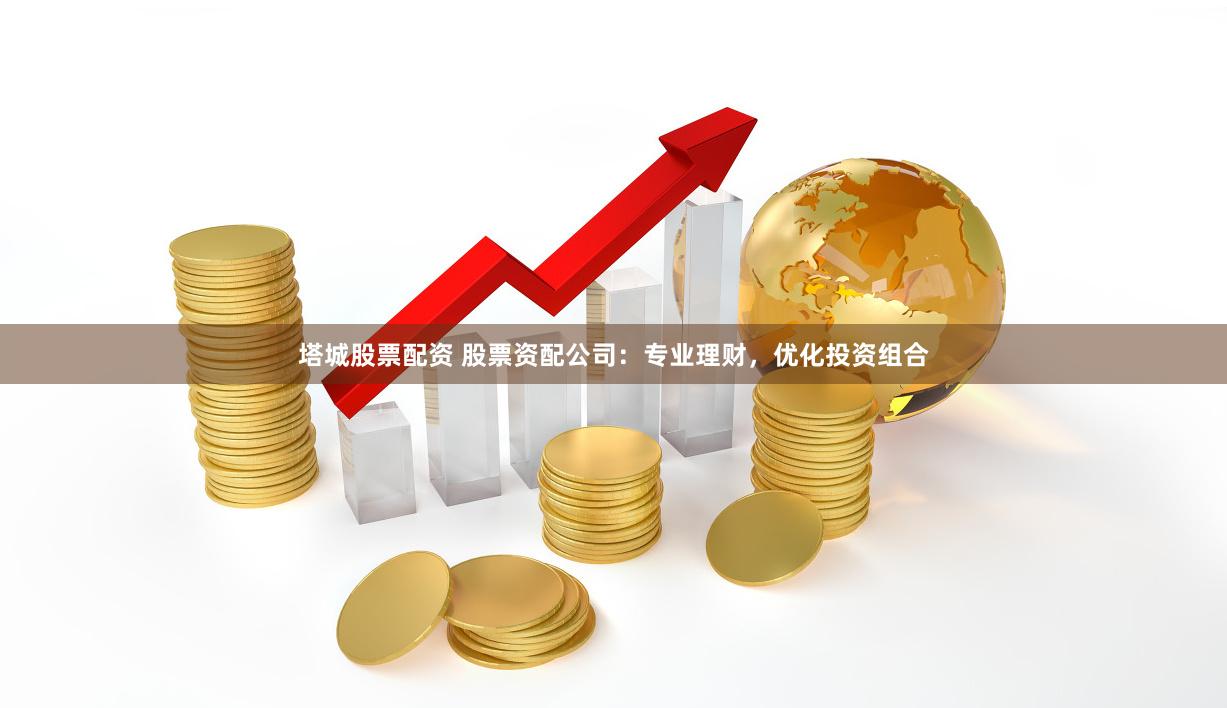 塔城股票配资 股票资配公司：专业理财，优化投资组合